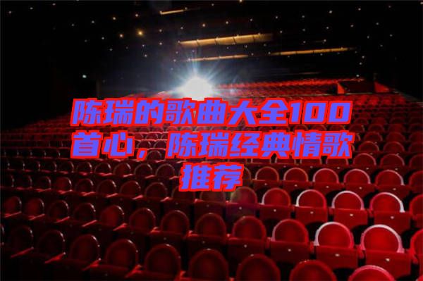 陳瑞的歌曲大全100首心,陳瑞經(jīng)典情歌推薦