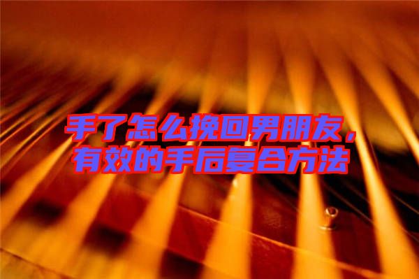 手了怎么挽回男朋友,有效的手后復(fù)合方法