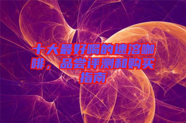十大最好喝的速溶咖啡,品嘗評測和購買指南