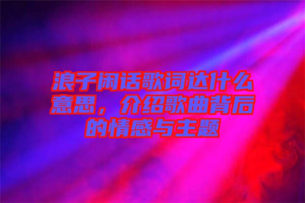 浪子閑話歌詞達什么意思，介紹歌曲背后的情感與主題