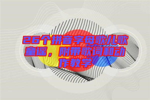 26個拼音字母歌兒歌童謠,附帶歌詞和動作教學(xué)