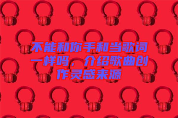 不能和你手和當歌詞一樣嗎，介紹歌曲創作靈感來源