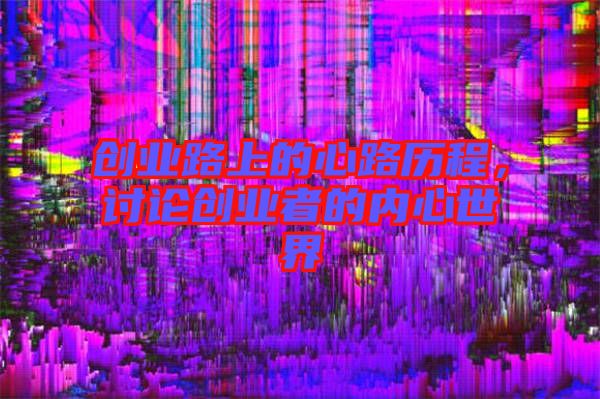 創(chuàng)業(yè)路上的心路歷程,討論創(chuàng)業(yè)者的內(nèi)心世界
