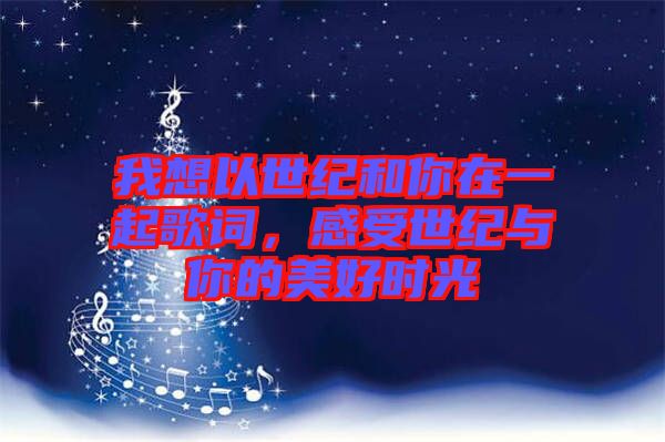 我想以世紀(jì)和你在一起歌詞,感受世紀(jì)與你的美好時(shí)光
