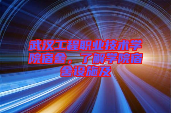武漢工程職業技術學院宿舍,了解學院宿舍設施及
