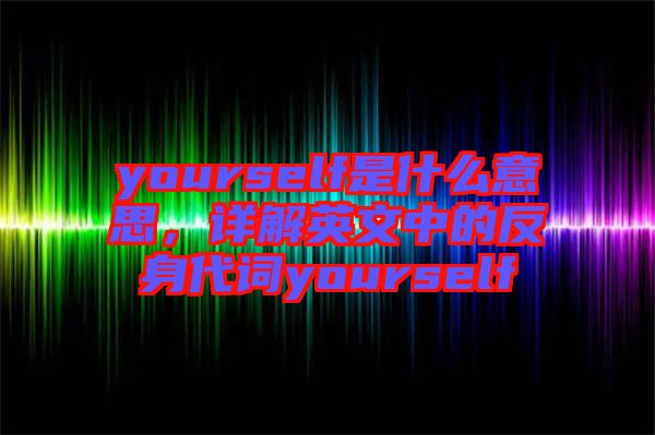 yourself是什么意思，詳解英文中的反身代詞yourself