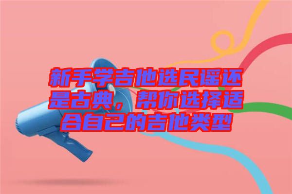 新手學吉他選民謠還是古典,幫你選擇適合自己的吉他類型