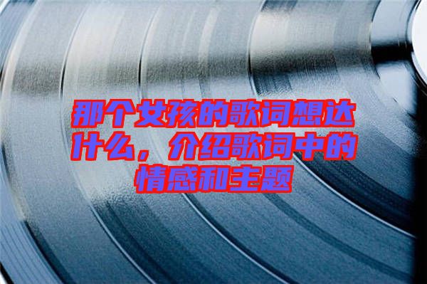 那個(gè)女孩的歌詞想達(dá)什么,介紹歌詞中的情感和主題