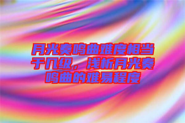 月光奏鳴曲難度相當于幾級,淺析月光奏鳴曲的難易程度