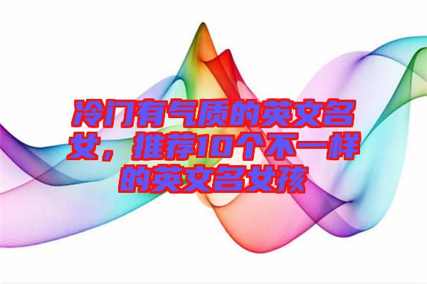 冷門有氣質(zhì)的英文名女,推薦10個不一樣的英文名女孩