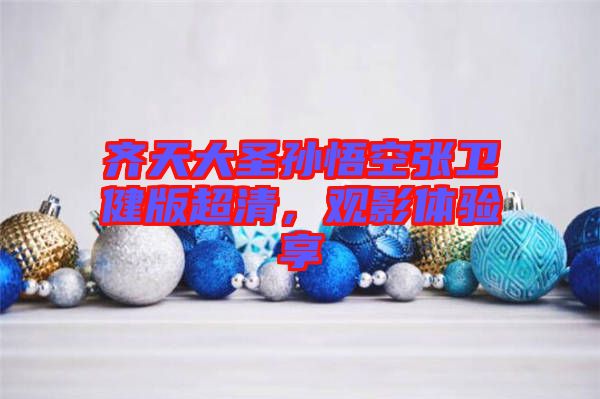 齊天大圣孫悟空張衛(wèi)健版超清,觀影體驗(yàn)享