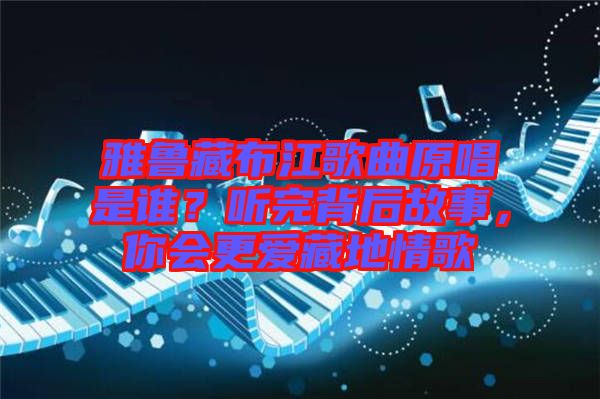 雅魯藏布江歌曲原唱是誰？聽完背后故事，你會更愛藏地情歌