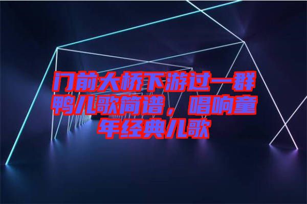 門前大橋下游過一群鴨兒歌簡譜,唱響童年經典兒歌