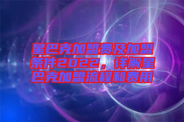 星巴克加盟費及加盟條件2022,詳解星巴克加盟流程和費用