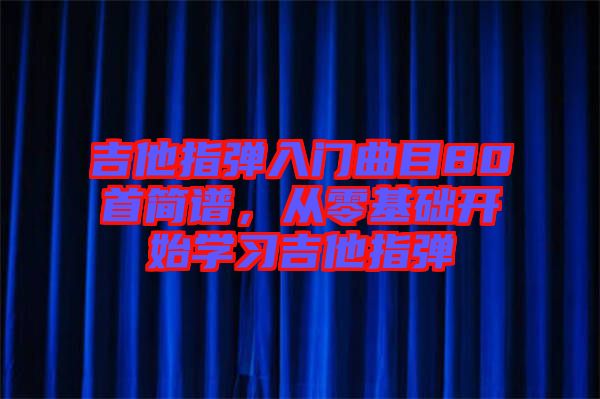 吉他指彈入門曲目80首簡譜,從零基礎開始學習吉他指彈