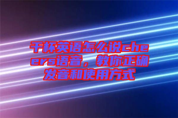 干杯英語(yǔ)怎么說(shuō)cheers語(yǔ)音,教你正確發(fā)音和使用方式