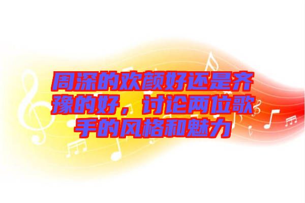周深的歡顏好還是齊豫的好,討論兩位歌手的風(fēng)格和魅力