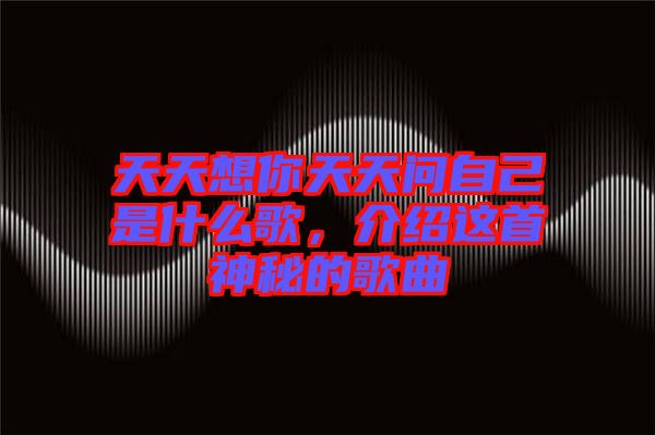 天天想你天天問自己是什么歌，介紹這首神秘的歌曲
