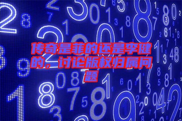 傳奇是菲的還是李健的,討論版權歸屬問題