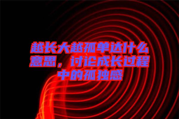 越長大越孤單達(dá)什么意思,討論成長過程中的孤獨(dú)感