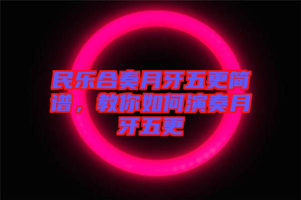 民樂合奏月牙五更簡(jiǎn)譜,教你如何演奏月牙五更