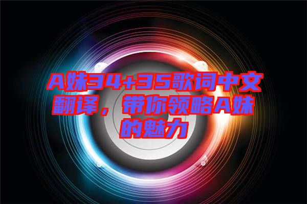 A妹34+35歌詞中文翻譯,帶你領(lǐng)略A妹的魅力
