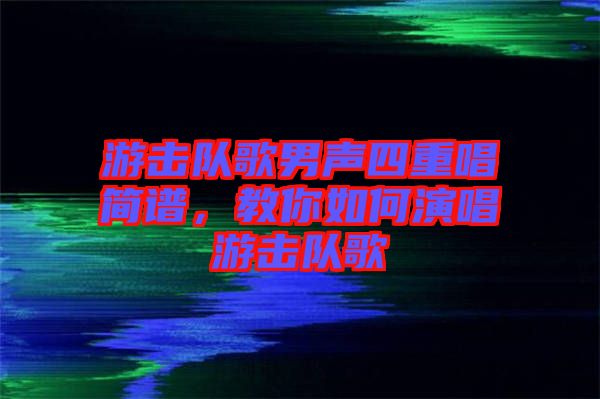 游擊隊歌男聲四重唱簡譜,教你如何演唱游擊隊歌