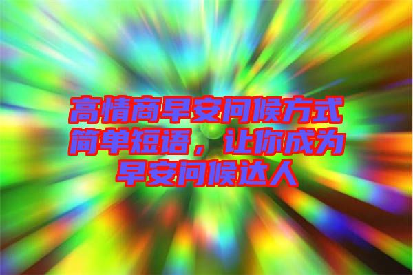高情商早安問候方式簡單短語,讓你成為早安問候達(dá)人