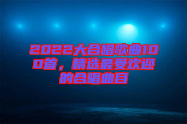 2022大合唱歌曲100首,精選最受歡迎的合唱曲目