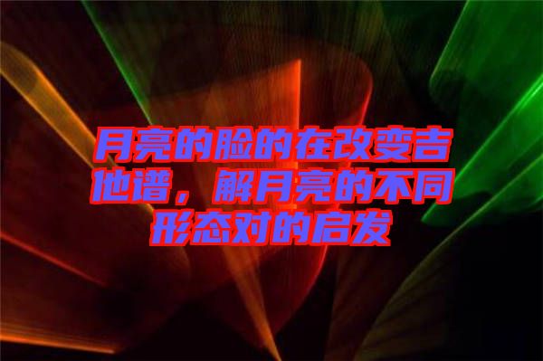 月亮的臉的在改變吉他譜,解月亮的不同形態對的啟發