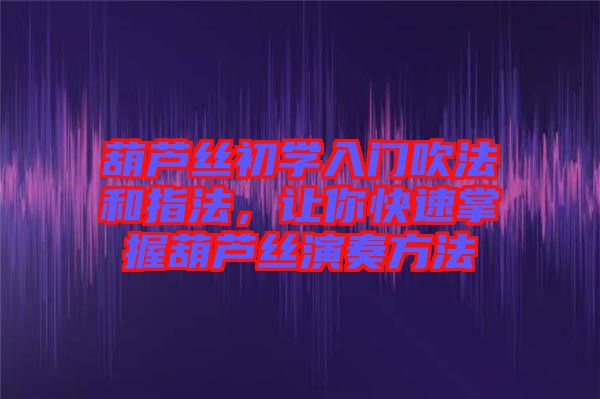葫蘆絲初學(xué)入門(mén)吹法和指法,讓你快速掌握葫蘆絲演奏方法