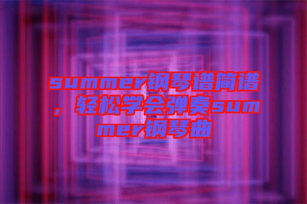 summer鋼琴譜簡(jiǎn)譜,輕松學(xué)會(huì)彈奏summer鋼琴曲
