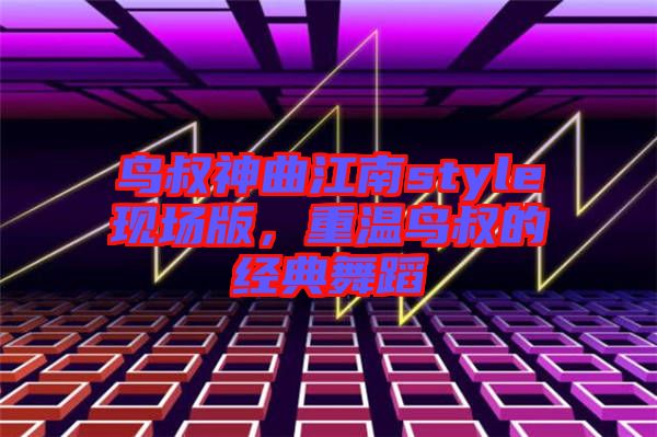 鳥叔神曲江南style現(xiàn)場版,重溫鳥叔的經(jīng)典舞蹈