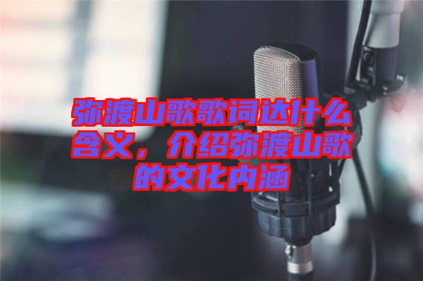 彌渡山歌歌詞達什么含義,介紹彌渡山歌的文化內涵