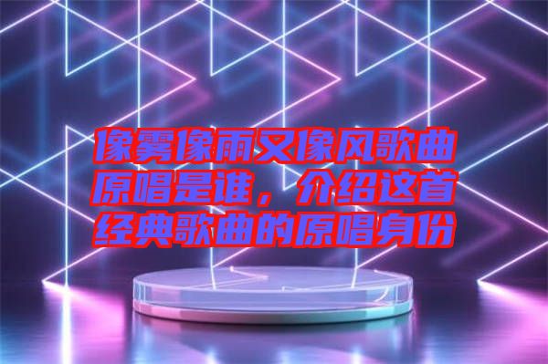 像霧像雨又像風歌曲原唱是誰，介紹這首經典歌曲的原唱身份