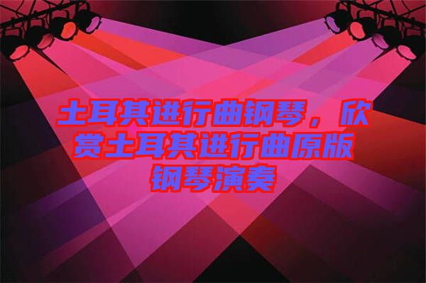 土耳其進行曲鋼琴,欣賞土耳其進行曲原版鋼琴演奏