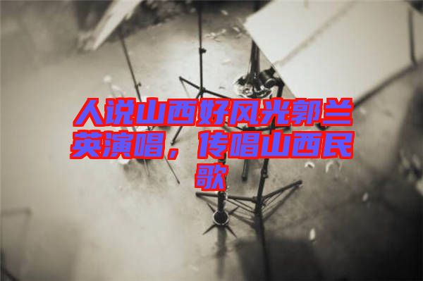 人說山西好風光郭蘭英演唱,傳唱山西民歌