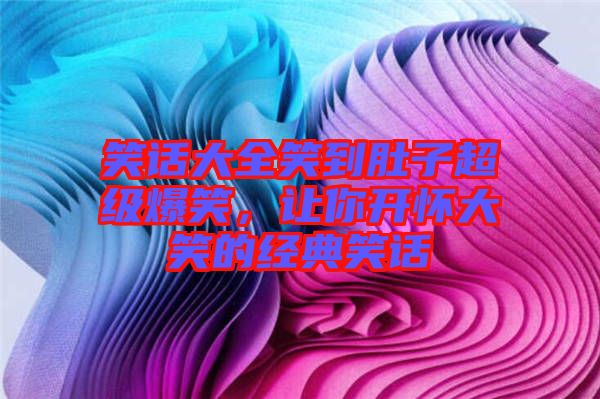 笑話大全笑到肚子超級(jí)爆笑,讓你開(kāi)懷大笑的經(jīng)典笑話