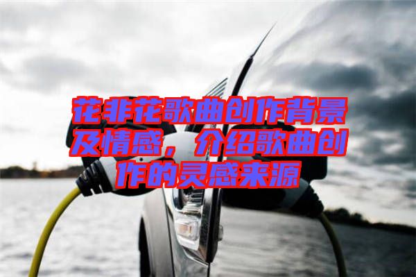 花非花歌曲創作背景及情感,介紹歌曲創作的靈感來源