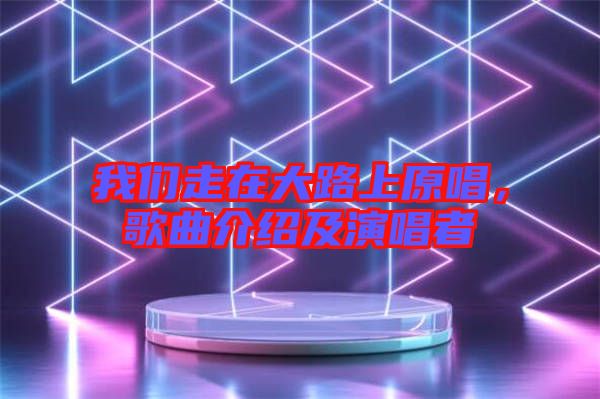 我們走在大路上原唱,歌曲介紹及演唱者