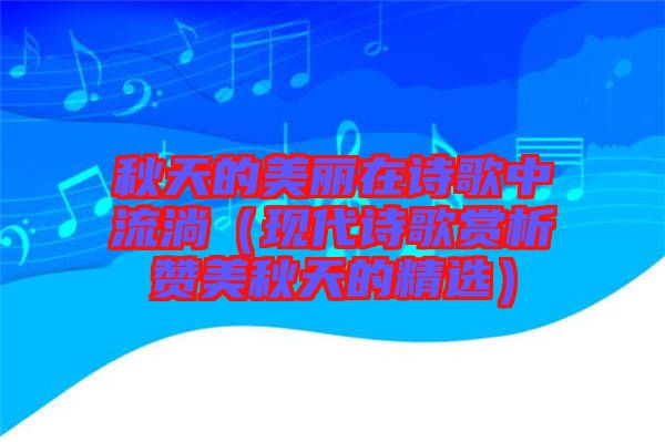 秋天的美麗在詩歌中流淌(現(xiàn)代詩歌賞析贊美秋天的精選)