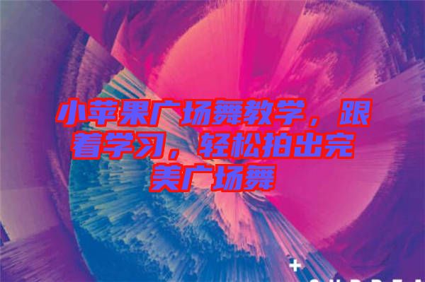 小蘋果廣場舞教學,跟著學習,輕松拍出完美廣場舞