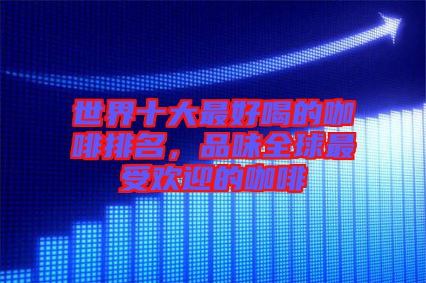 世界十大最好喝的咖啡排名,品味全球最受歡迎的咖啡