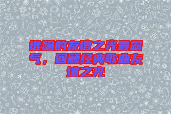 誰唱的友誼之光最霸氣,回顧經典歌曲友誼之光