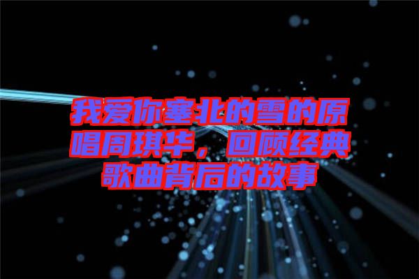 我愛你塞北的雪的原唱周琪華,回顧經(jīng)典歌曲背后的故事