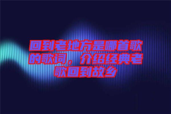 回到老地方是哪首歌的歌詞,介紹經典老歌回到故鄉