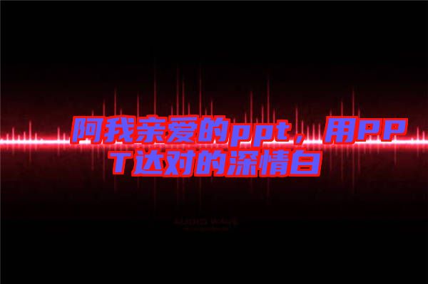 阿我親愛的ppt,用PPT達對的深情白