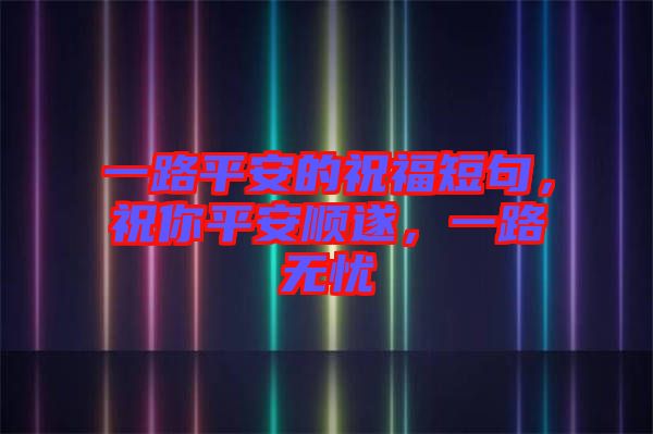 一路平安的祝福短句,祝你平安順?biāo)欤宦窡o(wú)憂