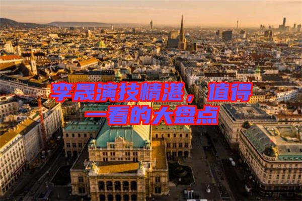 李晟演技精湛,值得一看的大盤點