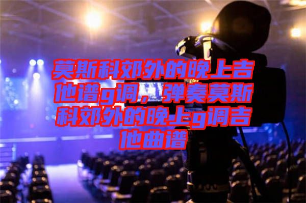 莫斯科郊外的晚上吉他譜g調(diào),彈奏莫斯科郊外的晚上g調(diào)吉他曲譜